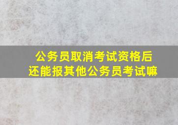 公务员取消考试资格后还能报其他公务员考试嘛