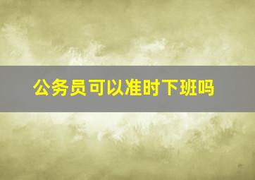 公务员可以准时下班吗