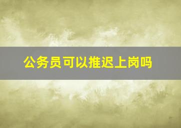 公务员可以推迟上岗吗