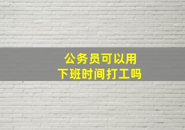 公务员可以用下班时间打工吗