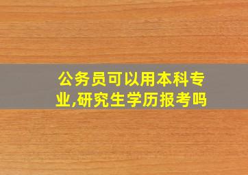 公务员可以用本科专业,研究生学历报考吗