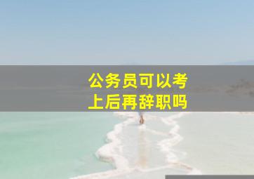 公务员可以考上后再辞职吗