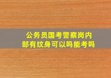 公务员国考警察岗内部有纹身可以吗能考吗