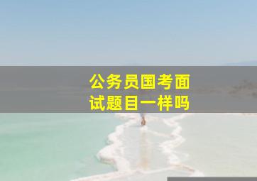 公务员国考面试题目一样吗