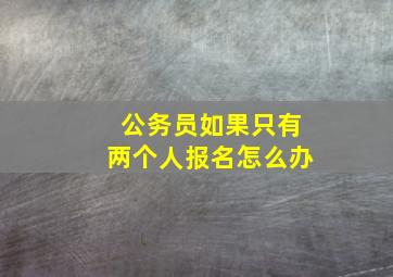 公务员如果只有两个人报名怎么办