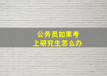 公务员如果考上研究生怎么办