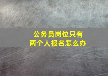 公务员岗位只有两个人报名怎么办