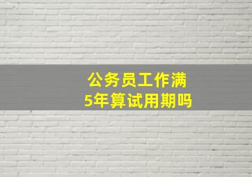 公务员工作满5年算试用期吗