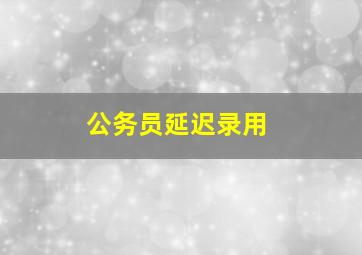 公务员延迟录用