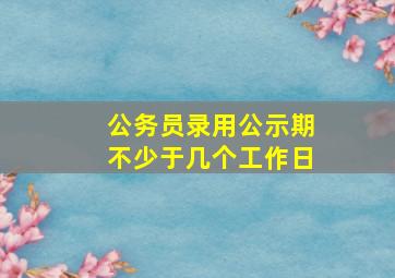 公务员录用公示期不少于几个工作日