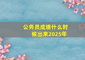 公务员成绩什么时候出来2025年