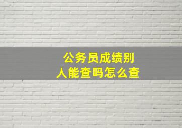 公务员成绩别人能查吗怎么查