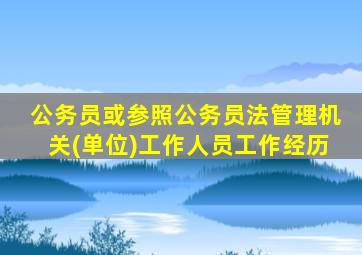 公务员或参照公务员法管理机关(单位)工作人员工作经历