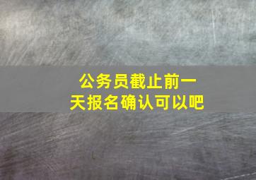 公务员截止前一天报名确认可以吧