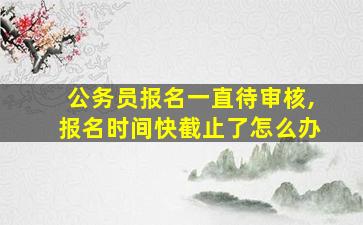 公务员报名一直待审核,报名时间快截止了怎么办