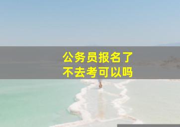 公务员报名了不去考可以吗