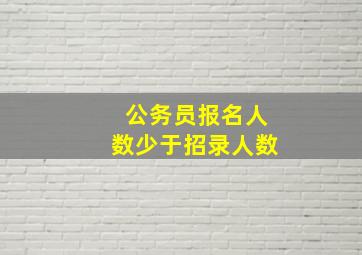 公务员报名人数少于招录人数