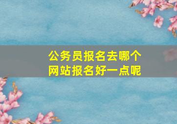 公务员报名去哪个网站报名好一点呢