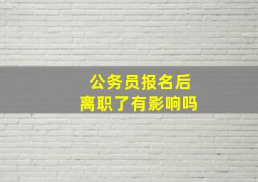 公务员报名后离职了有影响吗