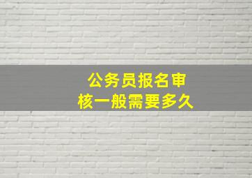 公务员报名审核一般需要多久