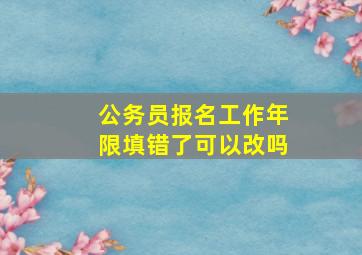 公务员报名工作年限填错了可以改吗