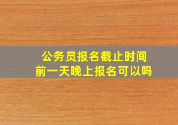 公务员报名截止时间前一天晚上报名可以吗