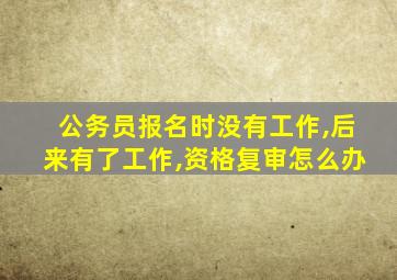 公务员报名时没有工作,后来有了工作,资格复审怎么办