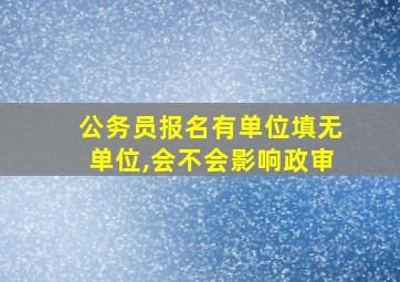 公务员报名有单位填无单位,会不会影响政审