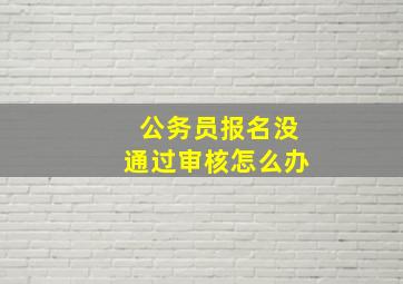 公务员报名没通过审核怎么办