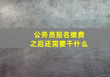 公务员报名缴费之后还需要干什么