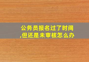 公务员报名过了时间,但还是未审核怎么办