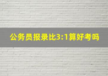 公务员报录比3:1算好考吗