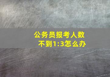 公务员报考人数不到1:3怎么办