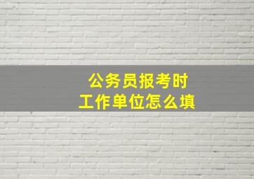 公务员报考时工作单位怎么填