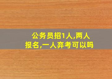 公务员招1人,两人报名,一人弃考可以吗