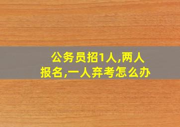 公务员招1人,两人报名,一人弃考怎么办