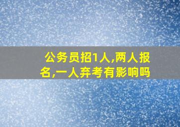 公务员招1人,两人报名,一人弃考有影响吗