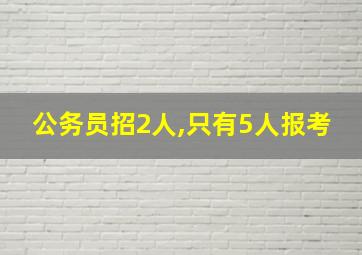 公务员招2人,只有5人报考