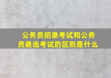 公务员招录考试和公务员遴选考试的区别是什么