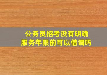 公务员招考没有明确服务年限的可以借调吗