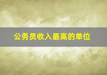 公务员收入最高的单位