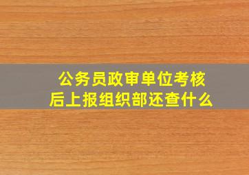 公务员政审单位考核后上报组织部还查什么