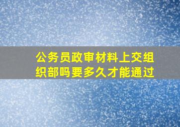 公务员政审材料上交组织部吗要多久才能通过