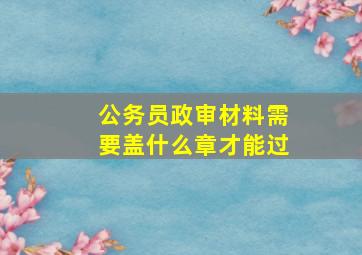 公务员政审材料需要盖什么章才能过