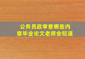 公务员政审查哪些内容毕业论文老师会知道