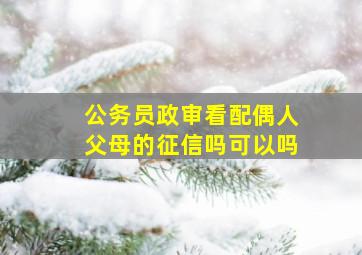 公务员政审看配偶人父母的征信吗可以吗