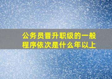 公务员晋升职级的一般程序依次是什么年以上