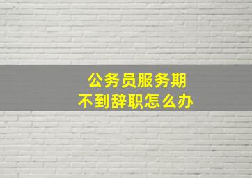 公务员服务期不到辞职怎么办