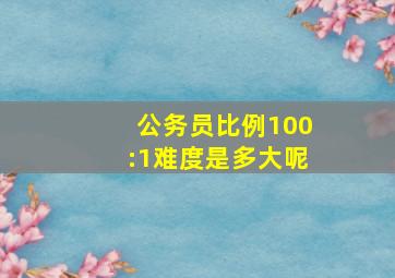 公务员比例100:1难度是多大呢