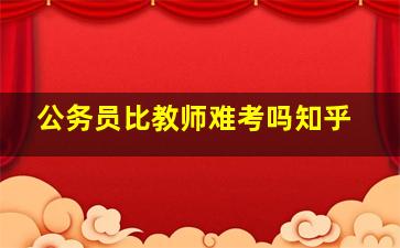 公务员比教师难考吗知乎